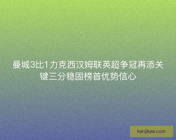 曼城3比1力克西汉姆联英超争冠再添关键三分稳固榜首优势信心